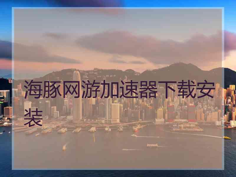 海豚网游加速器下载安装