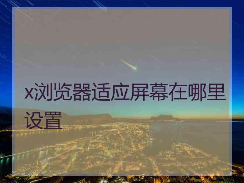 x浏览器适应屏幕在哪里设置