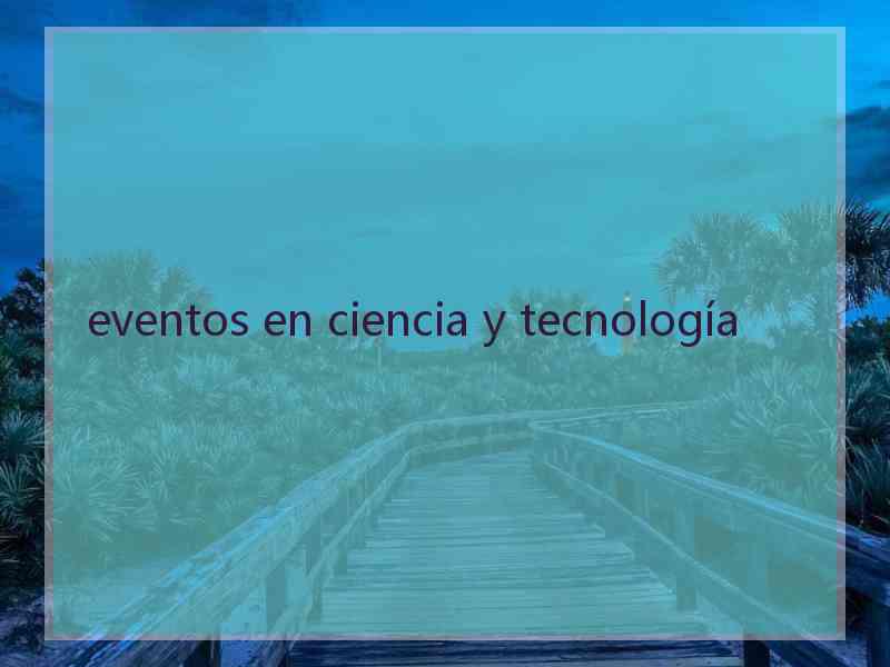 eventos en ciencia y tecnología