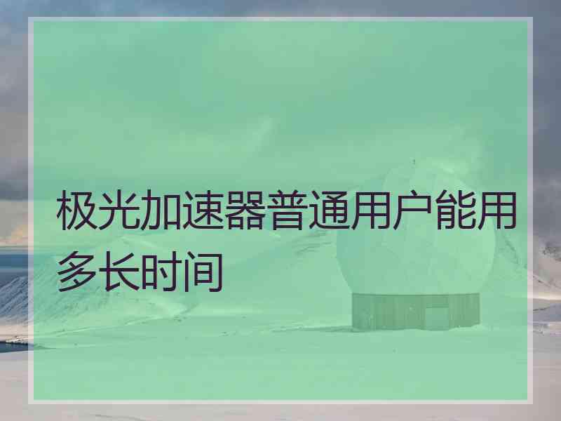 极光加速器普通用户能用多长时间