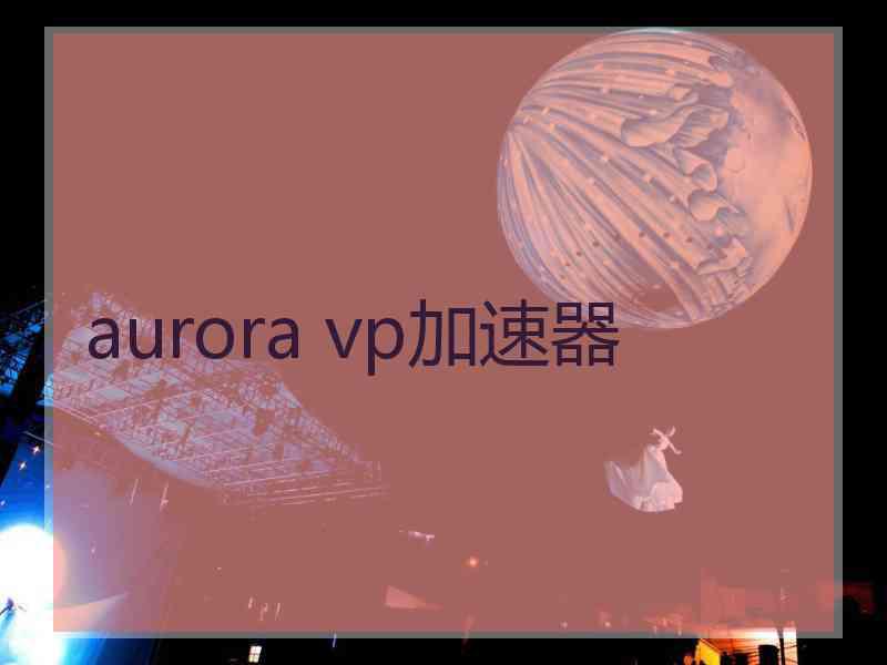 aurora vp加速器