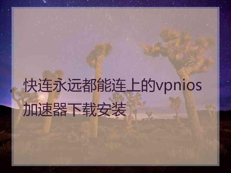 快连永远都能连上的vpnios加速器下载安装