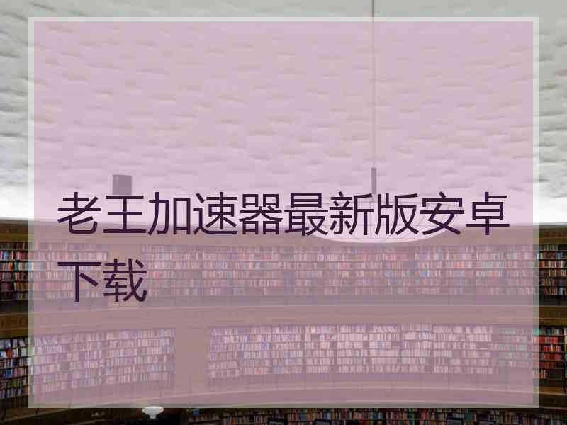 老王加速器最新版安卓下载