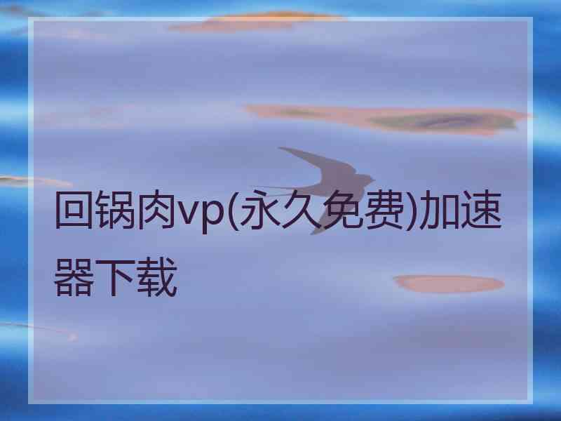 回锅肉vp(永久免费)加速器下载