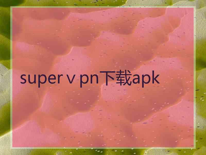 superⅴpn下载apk