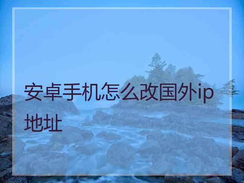 安卓手机怎么改国外ip地址