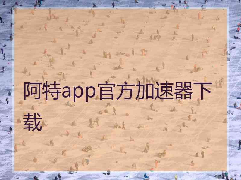 阿特app官方加速器下载