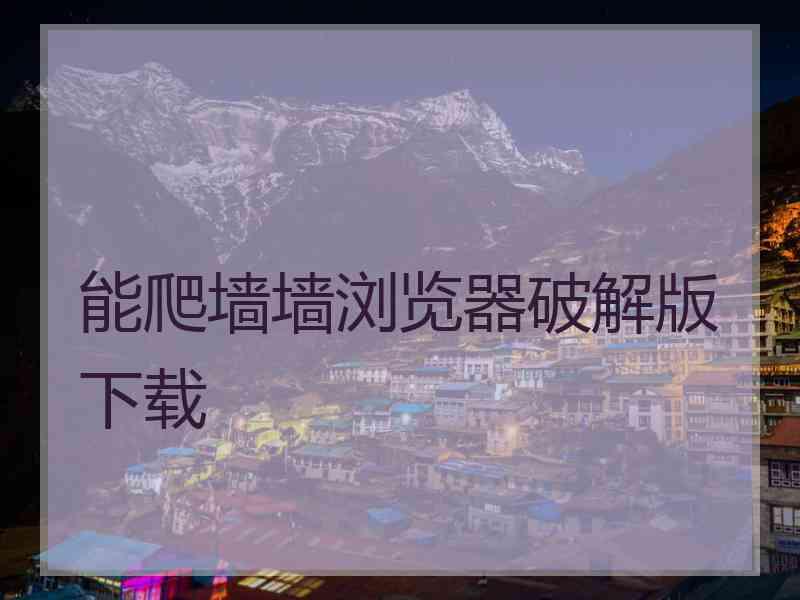 能爬墙墙浏览器破解版下载