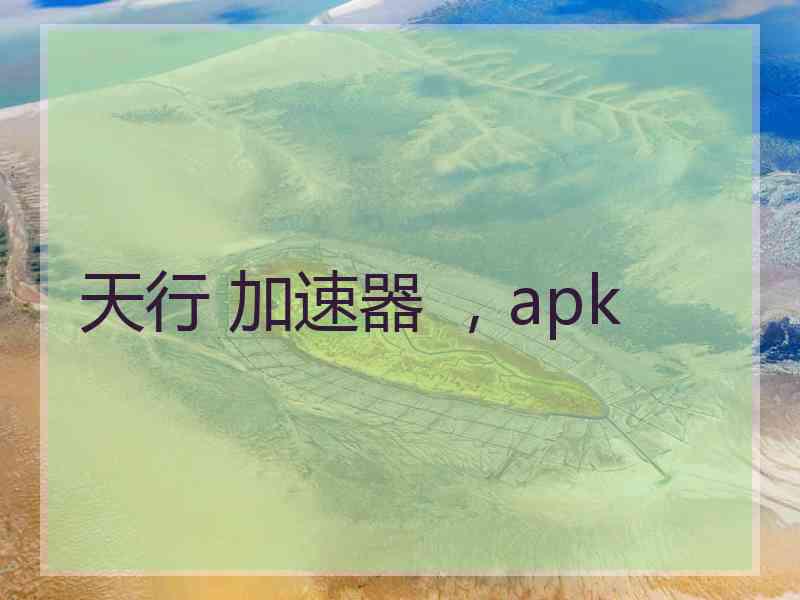 天行 加速器 ，apk