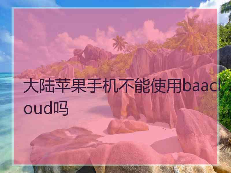 大陆苹果手机不能使用baacloud吗