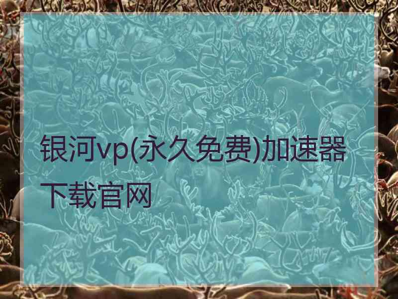 银河vp(永久免费)加速器下载官网