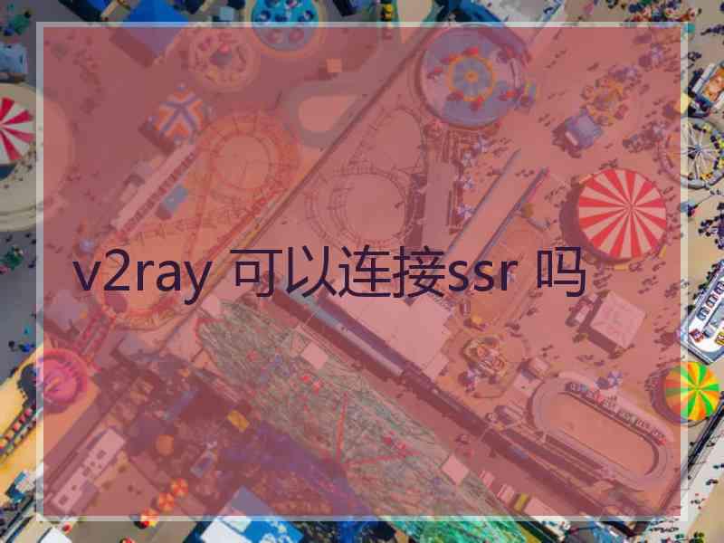 v2ray 可以连接ssr 吗