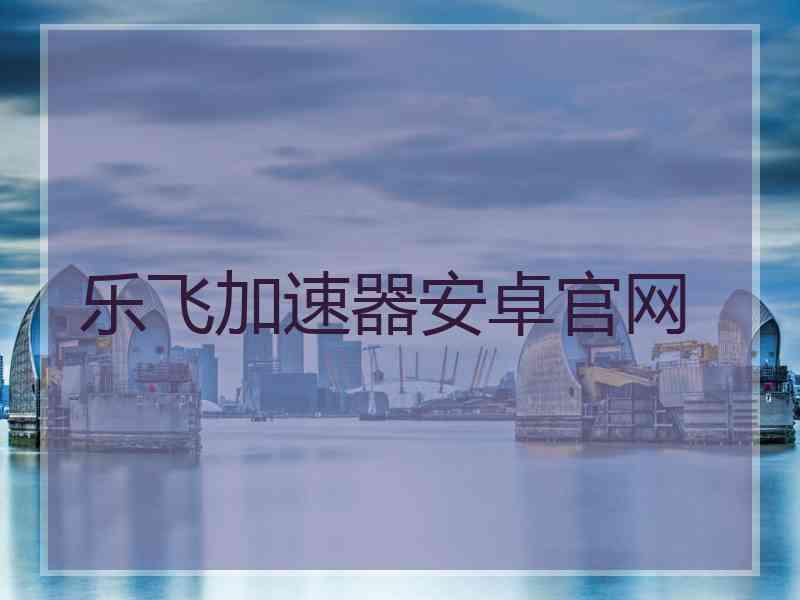 乐飞加速器安卓官网