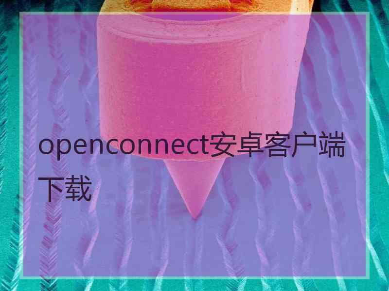 openconnect安卓客户端下载