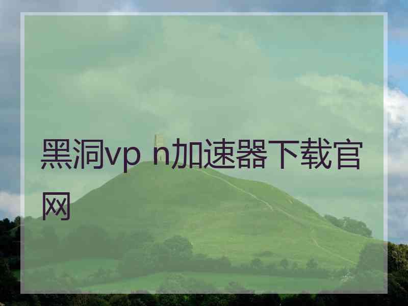 黑洞vp n加速器下载官网