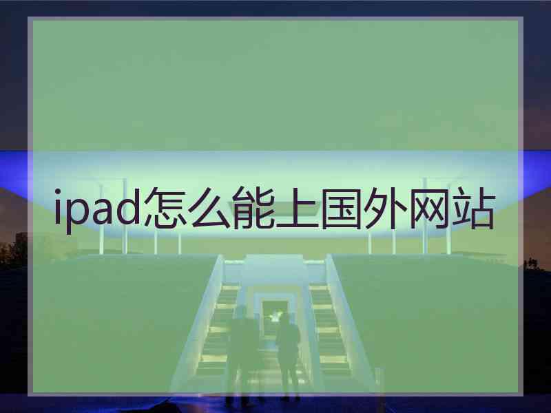 ipad怎么能上国外网站